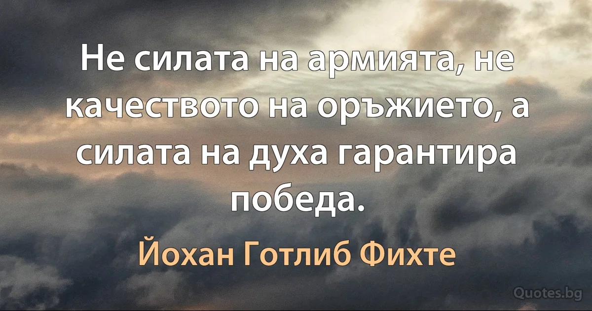 Не силата на армията, не качеството на оръжието, а силата на духа гарантира победа. (Йохан Готлиб Фихте)