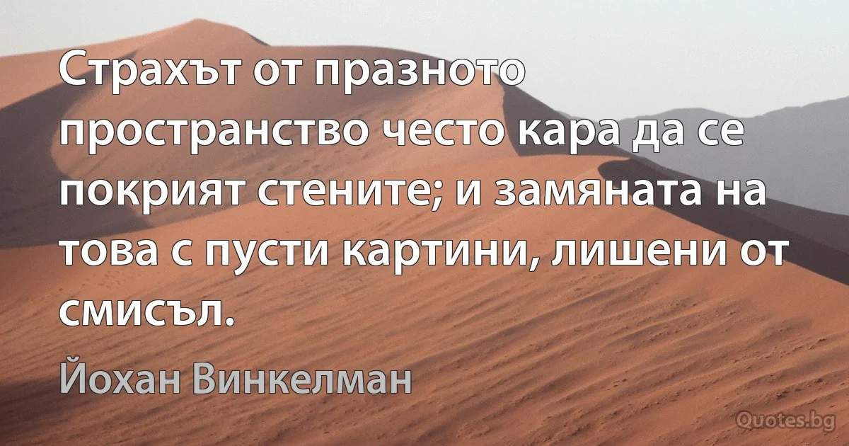 Страхът от празното пространство често кара да се покрият стените; и замяната на това с пусти картини, лишени от смисъл. (Йохан Винкелман)