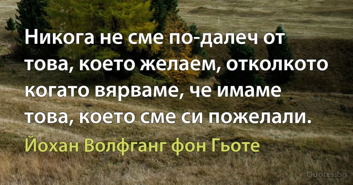 Никога не сме по-далеч от това, което желаем, отколкото когато вярваме, че имаме това, което сме си пожелали. (Йохан Волфганг фон Гьоте)