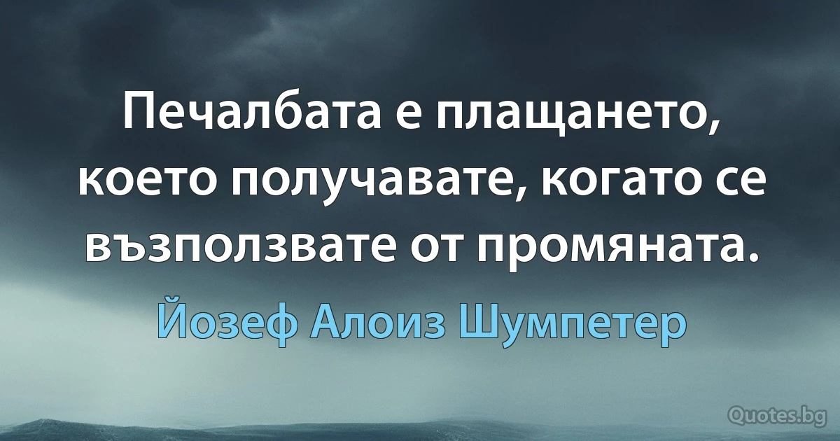 Печалбата е плащането, което получавате, когато се възползвате от промяната. (Йозеф Алоиз Шумпетер)