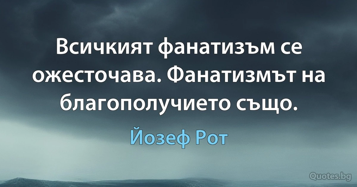 Всичкият фанатизъм се ожесточава. Фанатизмът на благополучието също. (Йозеф Рот)