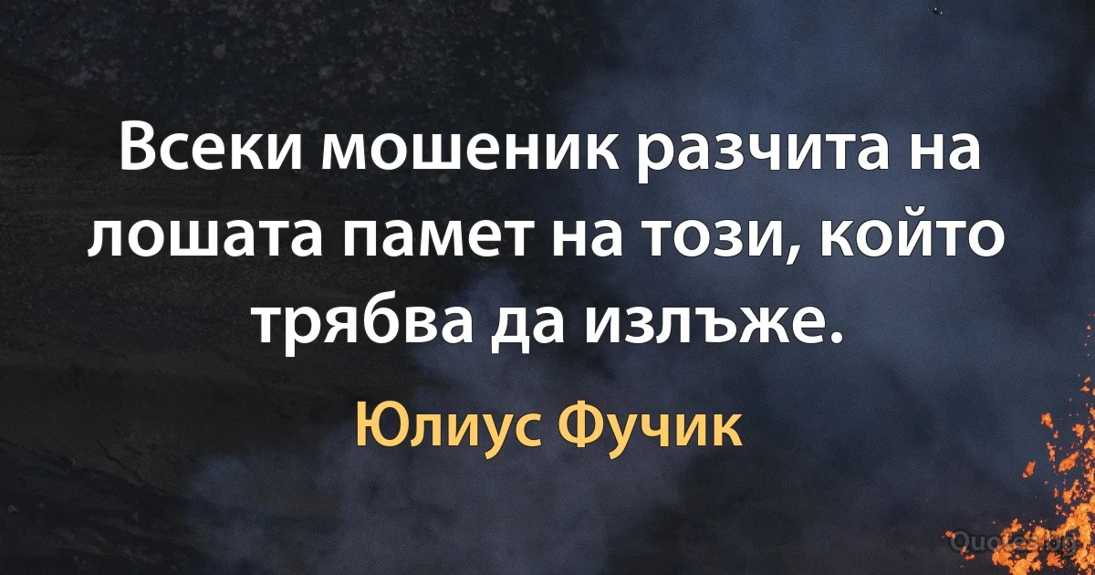 Всеки мошеник разчита на лошата памет на този, който трябва да излъже. (Юлиус Фучик)