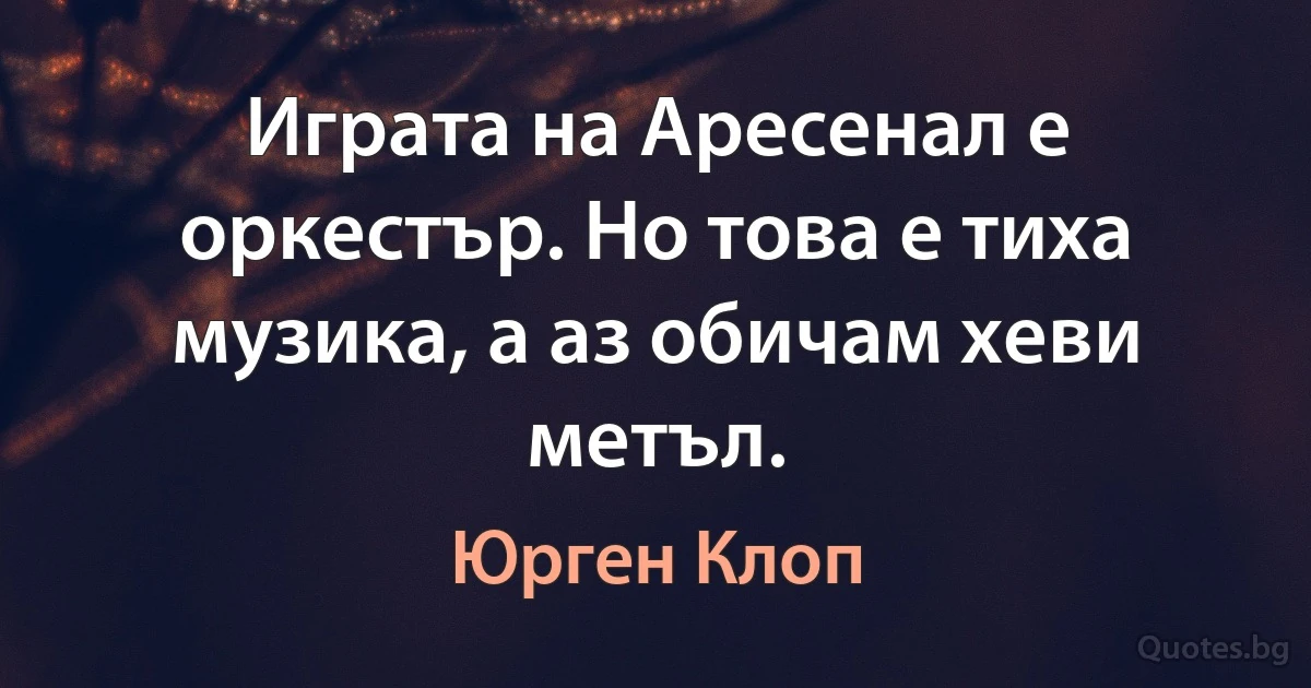 Играта на Аресенал е оркестър. Но това е тиха музика, а аз обичам хеви метъл. (Юрген Клоп)