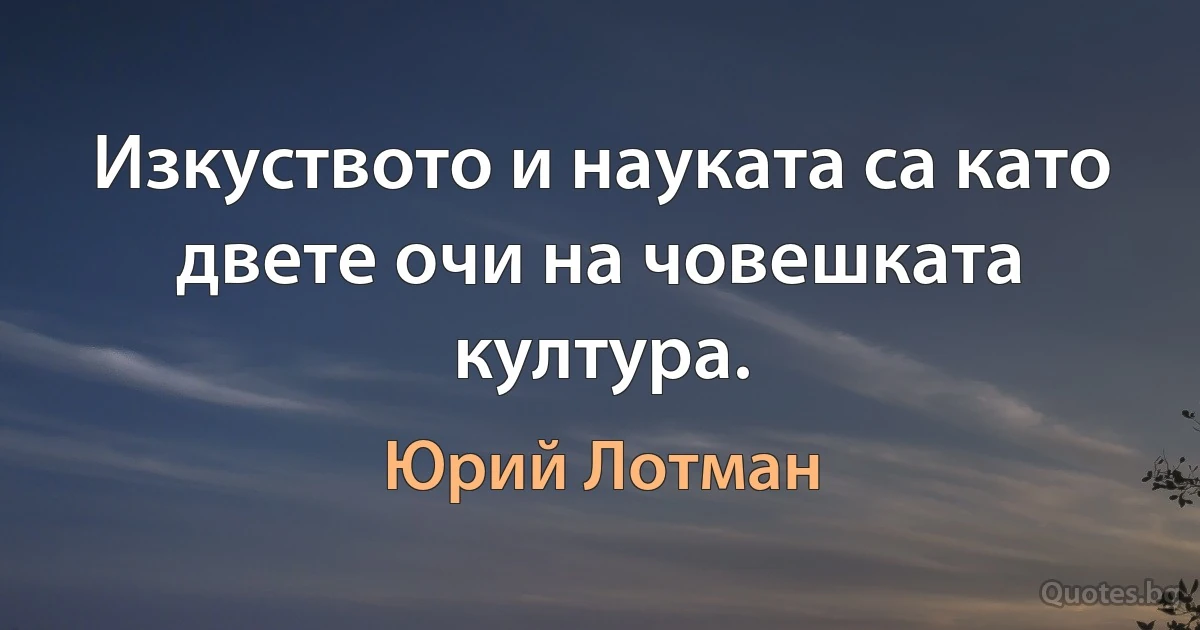 Изкуството и науката са като двете очи на човешката култура. (Юрий Лотман)