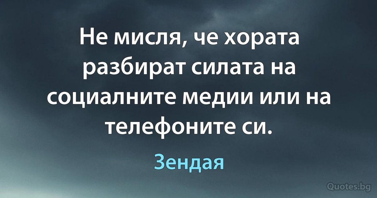 Не мисля, че хората разбират силата на социалните медии или на телефоните си. (Зендая)