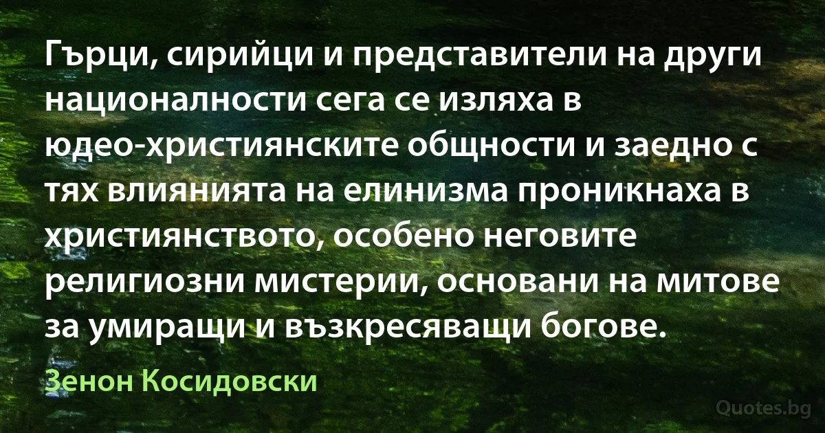 Гърци, сирийци и представители на други националности сега се изляха в юдео-християнските общности и заедно с тях влиянията на елинизма проникнаха в християнството, особено неговите религиозни мистерии, основани на митове за умиращи и възкресяващи богове. (Зенон Косидовски)