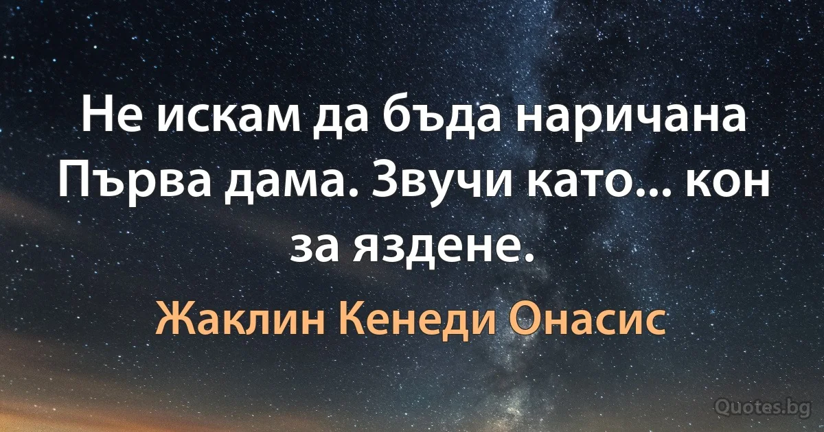 Не искам да бъда наричана Първа дама. Звучи като... кон за яздене. (Жаклин Кенеди Онасис)