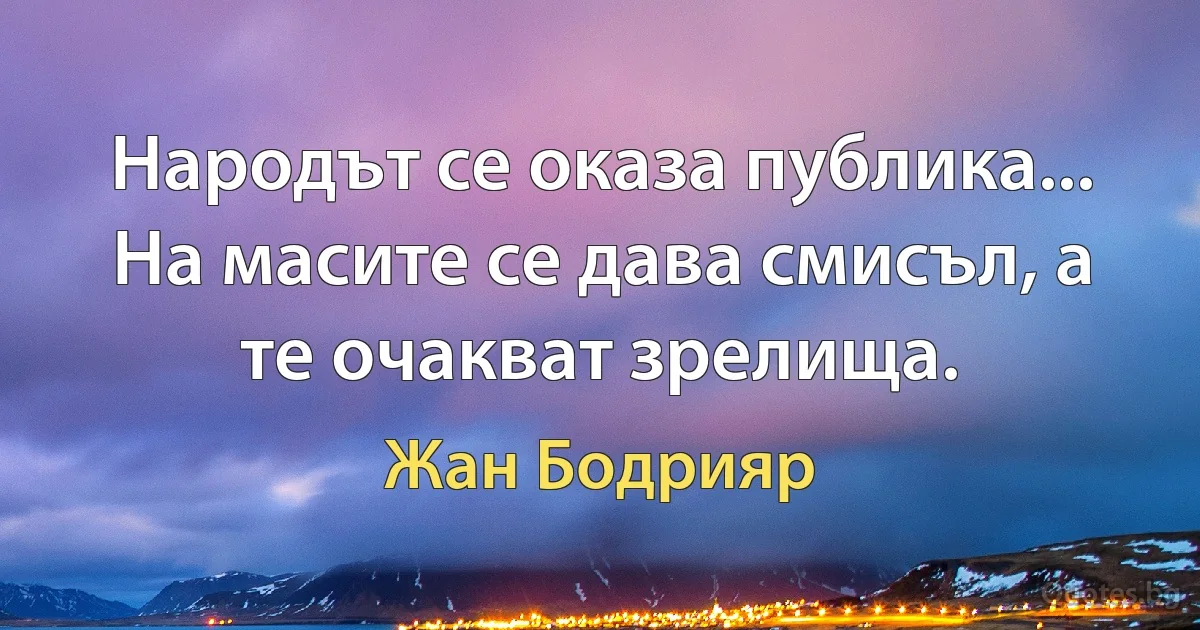 Народът се оказа публика... На масите се дава смисъл, а те очакват зрелища. (Жан Бодрияр)