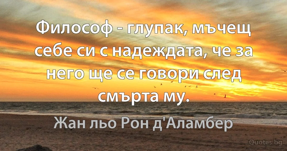 Философ - глупак, мъчещ себе си с надеждата, че за него ще се говори след смърта му. (Жан льо Рон д'Аламбер)