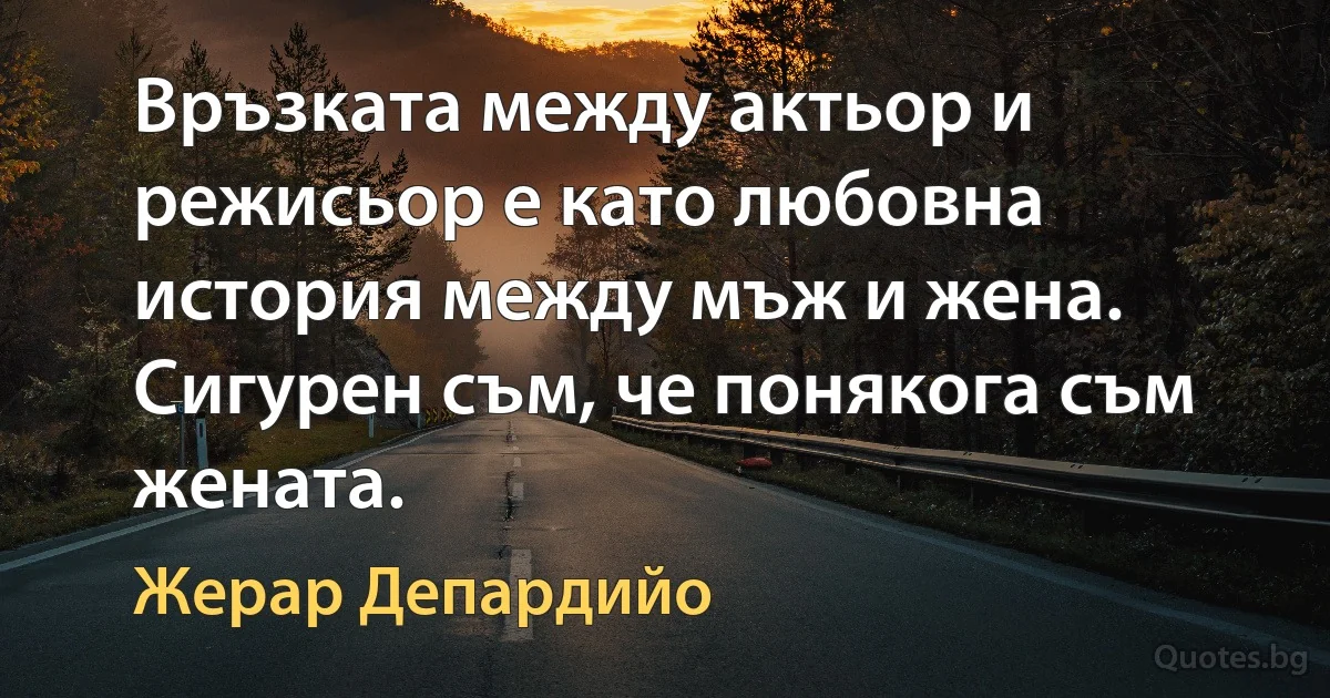 Връзката между актьор и режисьор е като любовна история между мъж и жена. Сигурен съм, че понякога съм жената. (Жерар Депардийо)