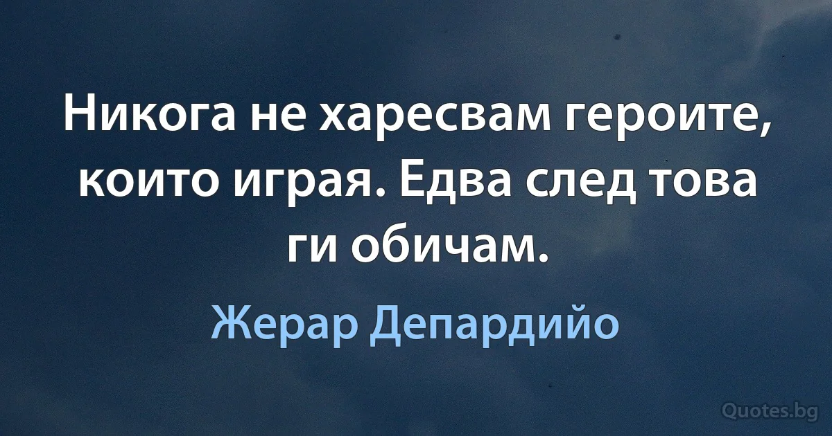 Никога не харесвам героите, които играя. Едва след това ги обичам. (Жерар Депардийо)