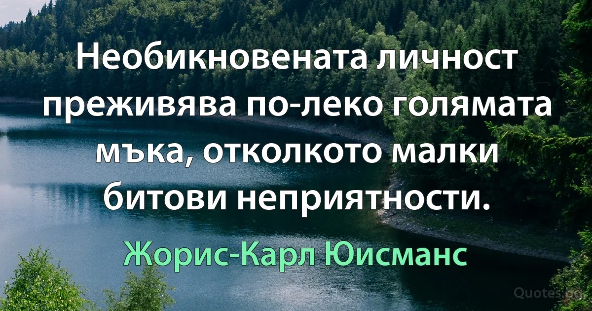 Необикновената личност преживява по-леко голямата мъка, отколкото малки битови неприятности. (Жорис-Карл Юисманс)