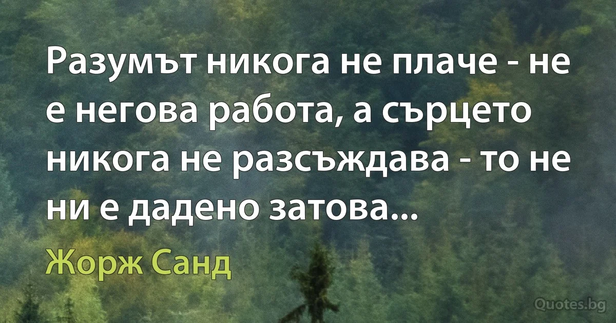 Разумът никога не плаче - не е негова работа, а сърцето никога не разсъждава - то не ни е дадено затова... (Жорж Санд)