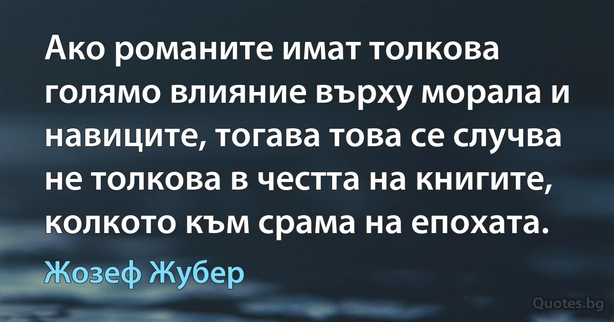 Ако романите имат толкова голямо влияние върху морала и навиците, тогава това се случва не толкова в честта на книгите, колкото към срама на епохата. (Жозеф Жубер)