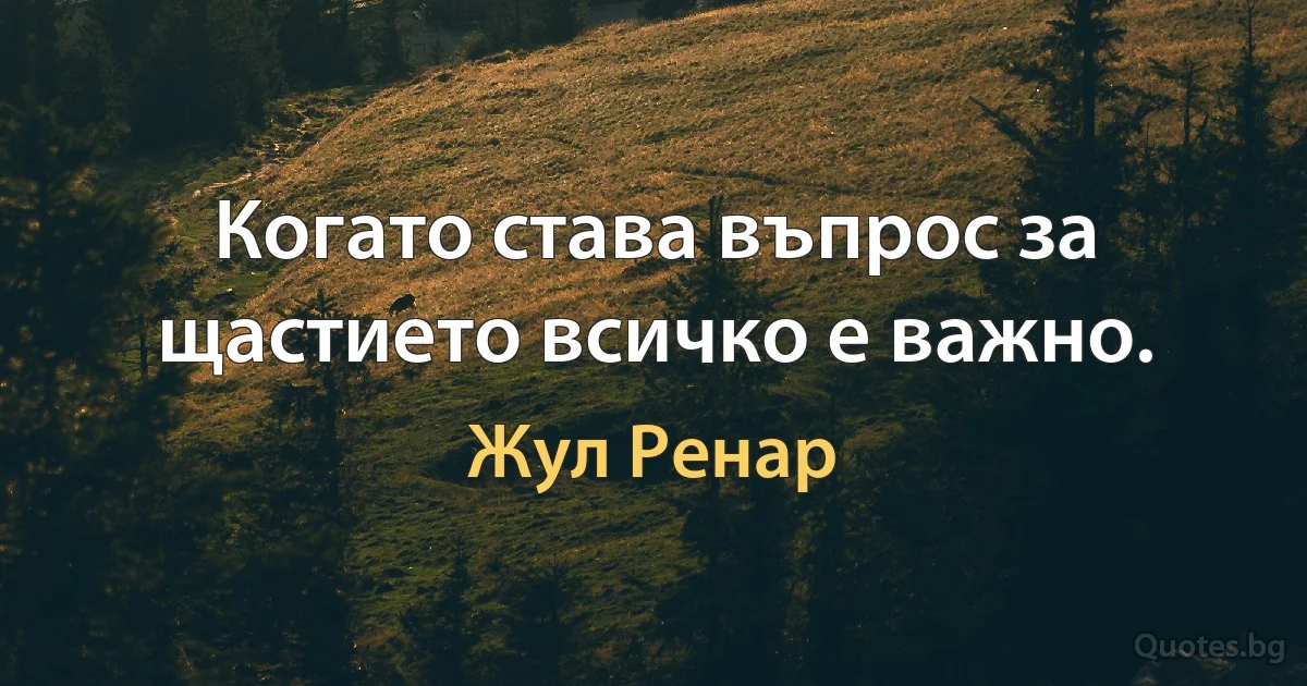 Когато става въпрос за щастието всичко е важно. (Жул Ренар)