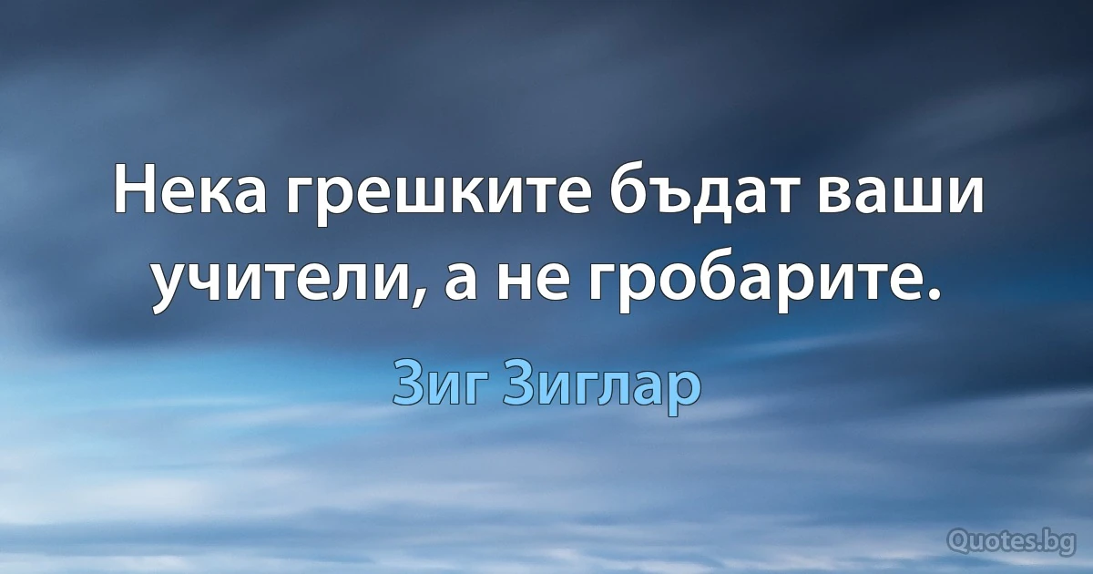 Нека грешките бъдат ваши учители, а не гробарите. (Зиг Зиглар)