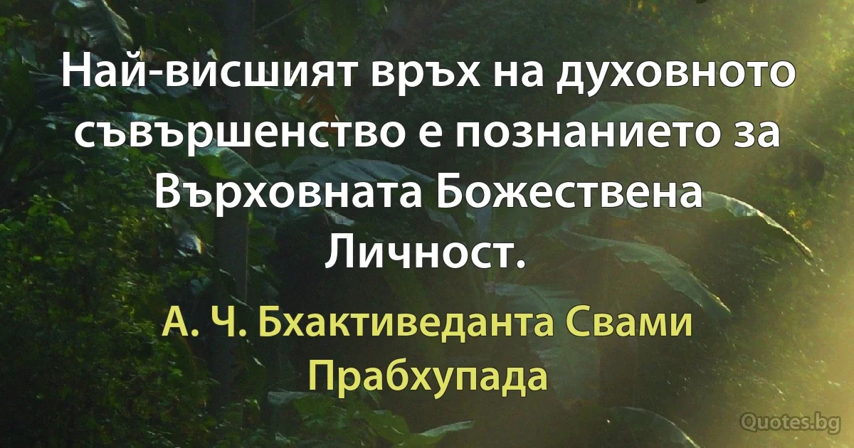 Най-висшият връх на духовното съвършенство е познанието за Върховната Божествена Личност. (А. Ч. Бхактиведанта Свами Прабхупада)