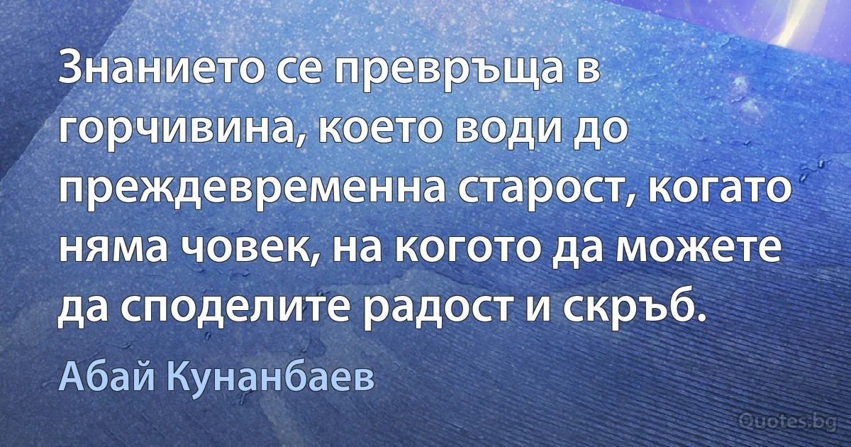 Знанието се превръща в горчивина, което води до преждевременна старост, когато няма човек, на когото да можете да споделите радост и скръб. (Абай Кунанбаев)