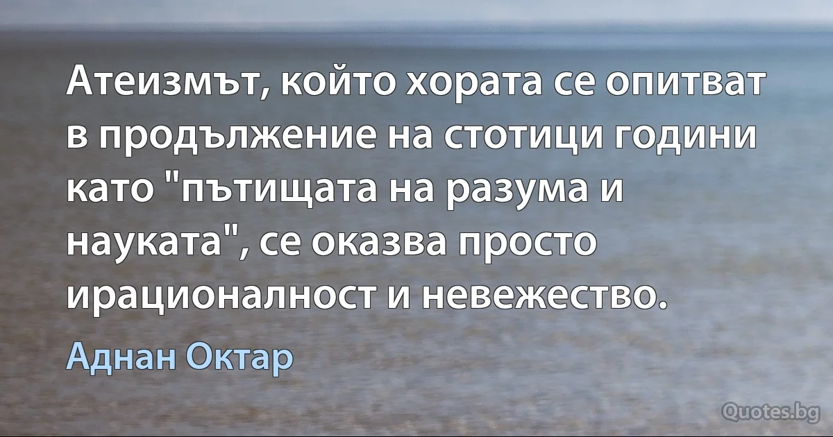 Атеизмът, който хората се опитват в продължение на стотици години като "пътищата на разума и науката", се оказва просто ирационалност и невежество. (Аднан Октар)