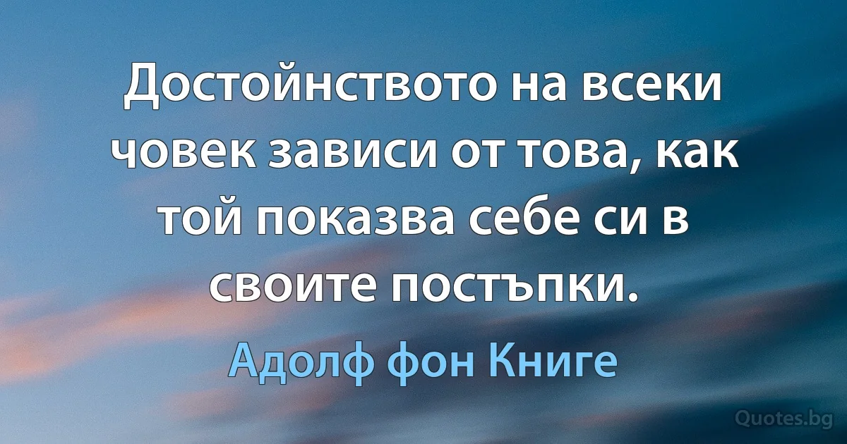 Достойнството на всеки човек зависи от това, как той показва себе си в своите постъпки. (Адолф фон Книге)