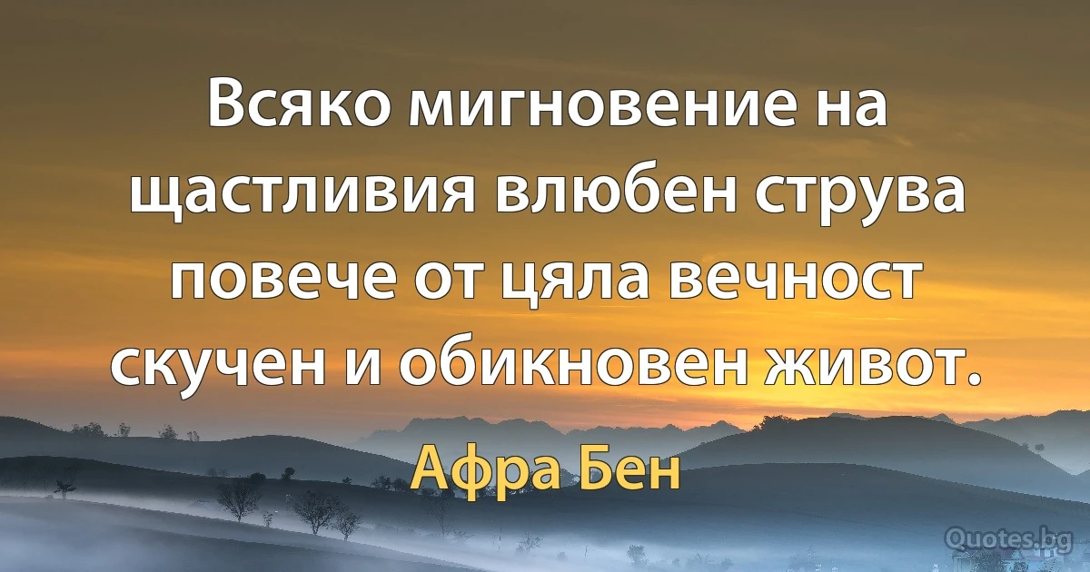 Всяко мигновение на щастливия влюбен струва повече от цяла вечност скучен и обикновен живот. (Афра Бен)