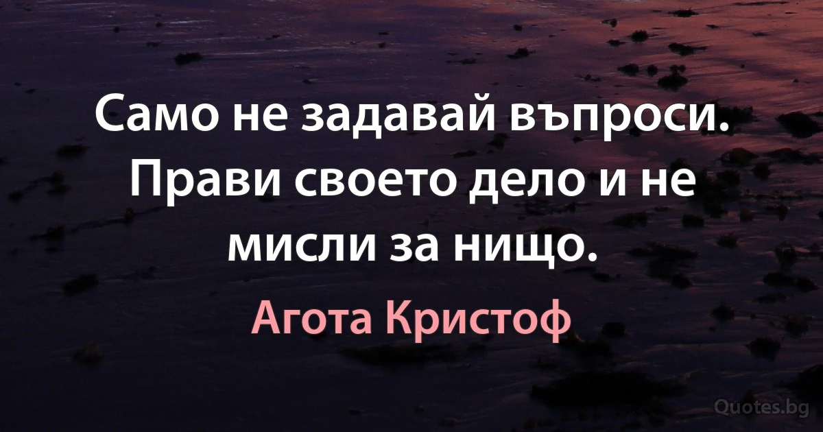 Само не задавай въпроси. Прави своето дело и не мисли за нищо. (Агота Кристоф)