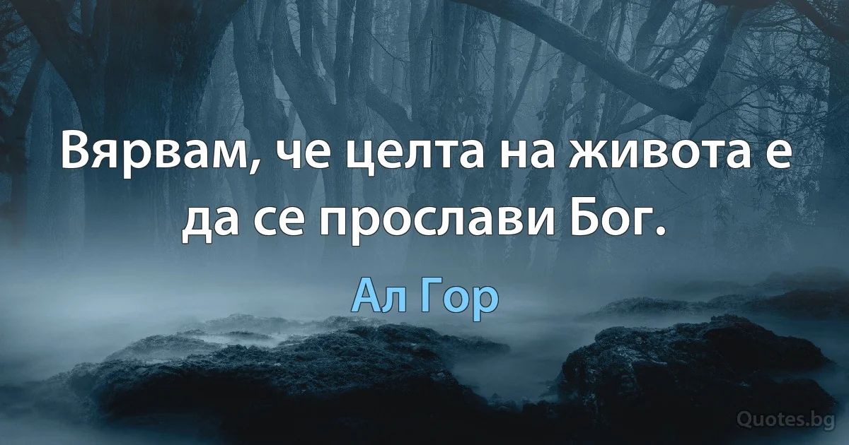 Вярвам, че целта на живота е да се прослави Бог. (Ал Гор)