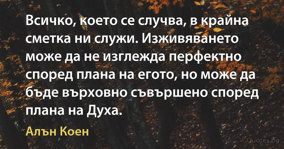 Всичко, което се случва, в крайна сметка ни служи. Изживяването може да не изглежда перфектно според плана на егото, но може да бъде върховно съвършено според плана на Духа. (Алън Коен)