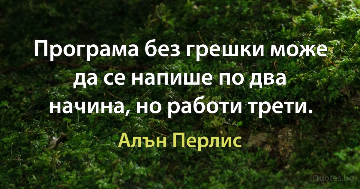 Програма без грешки може да се напише по два начина, но работи трети. (Алън Перлис)