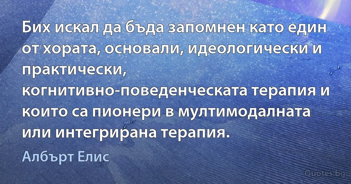 Бих искал да бъда запомнен като един от хората, основали, идеологически и практически, когнитивно-поведенческата терапия и които са пионери в мултимодалната или интегрирана терапия. (Албърт Елис)