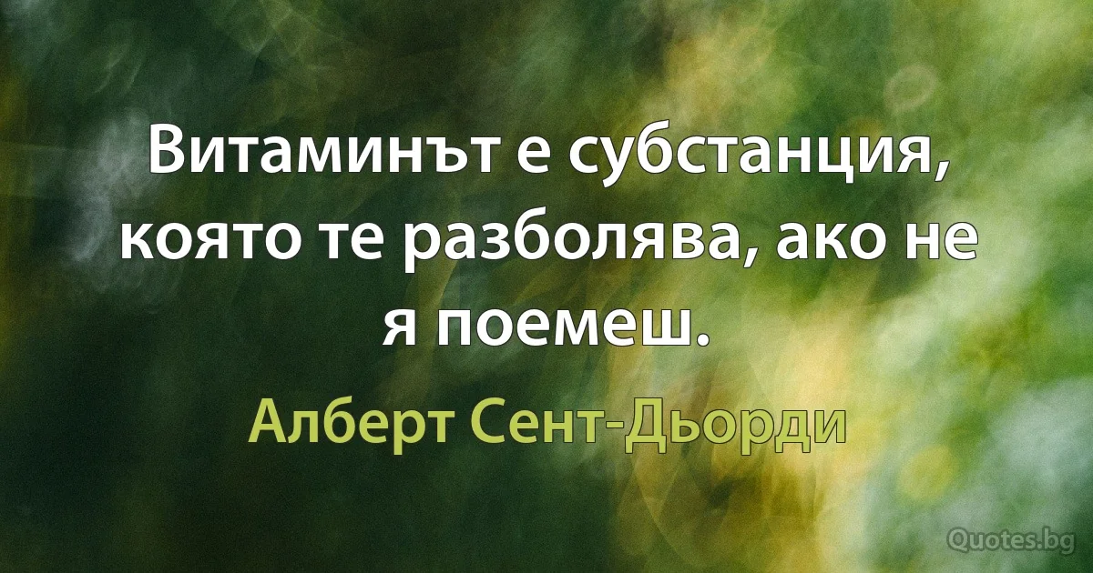 Витаминът е субстанция, която те разболява, ако не я поемеш. (Алберт Сент-Дьорди)