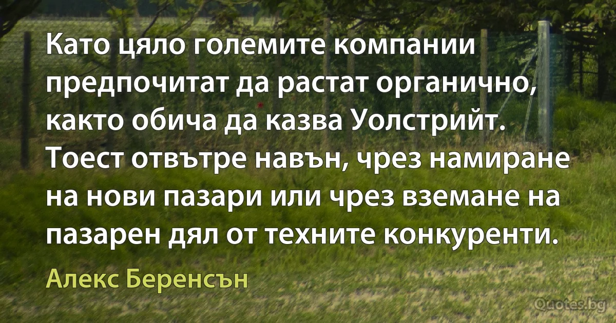 Като цяло големите компании предпочитат да растат органично, както обича да казва Уолстрийт. Тоест отвътре навън, чрез намиране на нови пазари или чрез вземане на пазарен дял от техните конкуренти. (Алекс Беренсън)