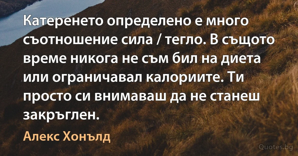 Катеренето определено е много съотношение сила / тегло. В същото време никога не съм бил на диета или ограничавал калориите. Ти просто си внимаваш да не станеш закръглен. (Алекс Хонълд)