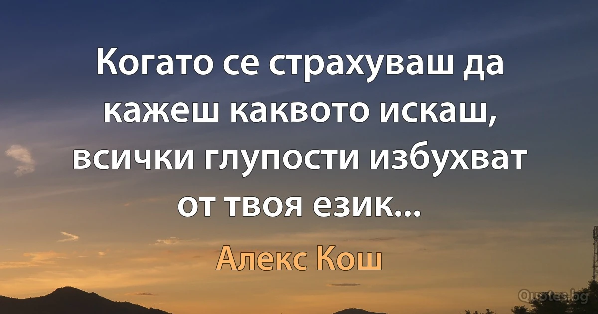 Когато се страхуваш да кажеш каквото искаш, всички глупости избухват от твоя език... (Алекс Кош)