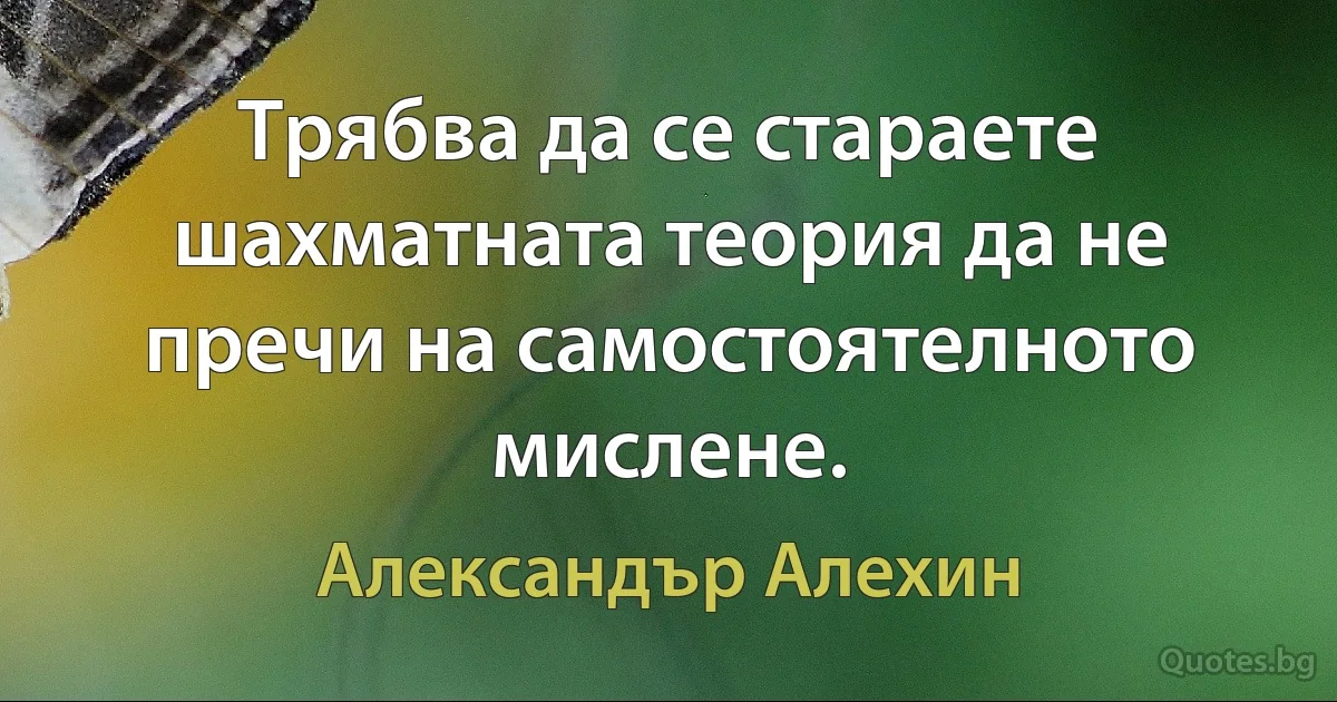 Трябва да се стараете шахматната теория да не пречи на самостоятелното мислене. (Александър Алехин)