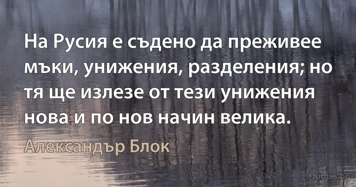 На Русия е съдено да преживее мъки, унижения, разделения; но тя ще излезе от тези унижения нова и по нов начин велика. (Александър Блок)