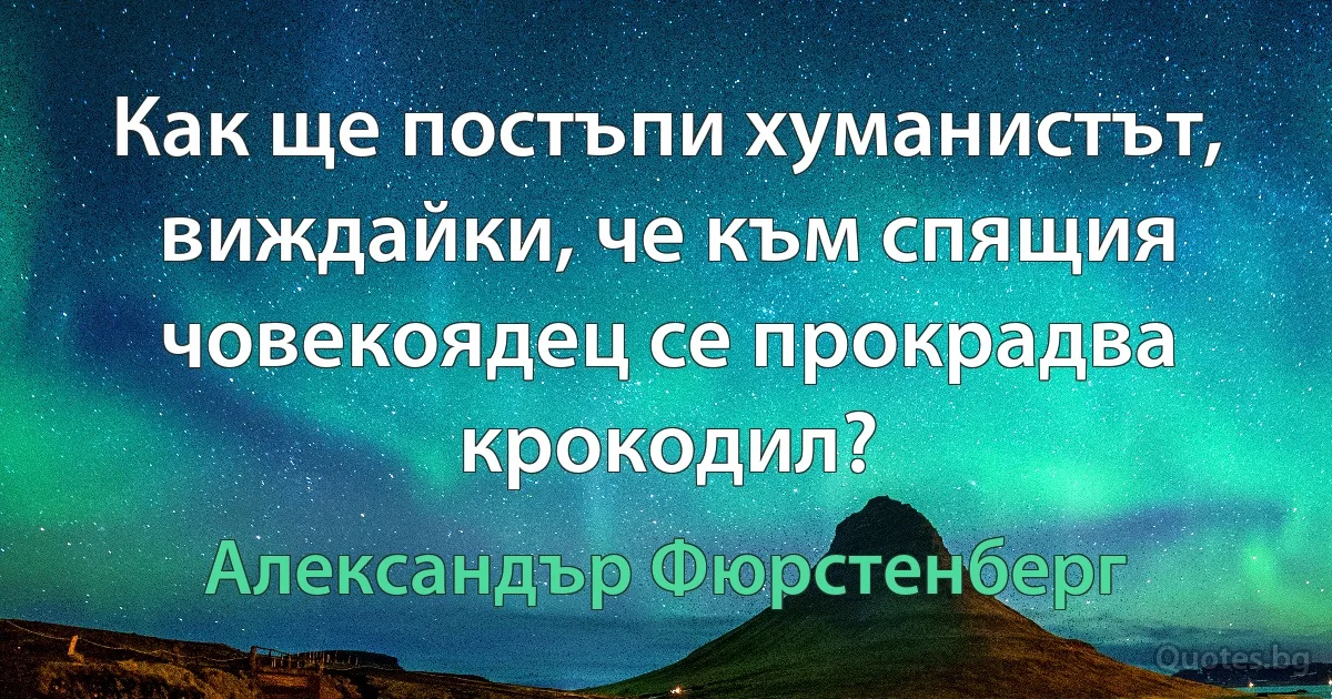 Как ще постъпи хуманистът, виждайки, че към спящия човекоядец се прокрадва крокодил? (Александър Фюрстенберг)