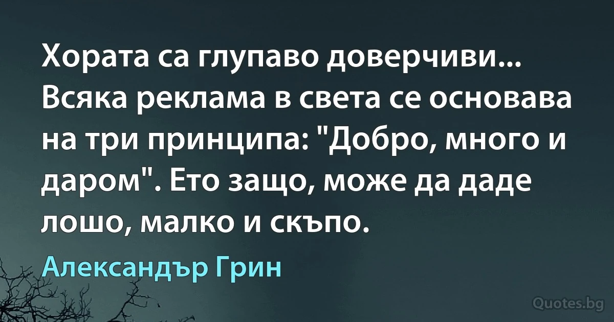 Хората са глупаво доверчиви... Всяка реклама в света се основава на три принципа: "Добро, много и даром". Ето защо, може да даде лошо, малко и скъпо. (Александър Грин)