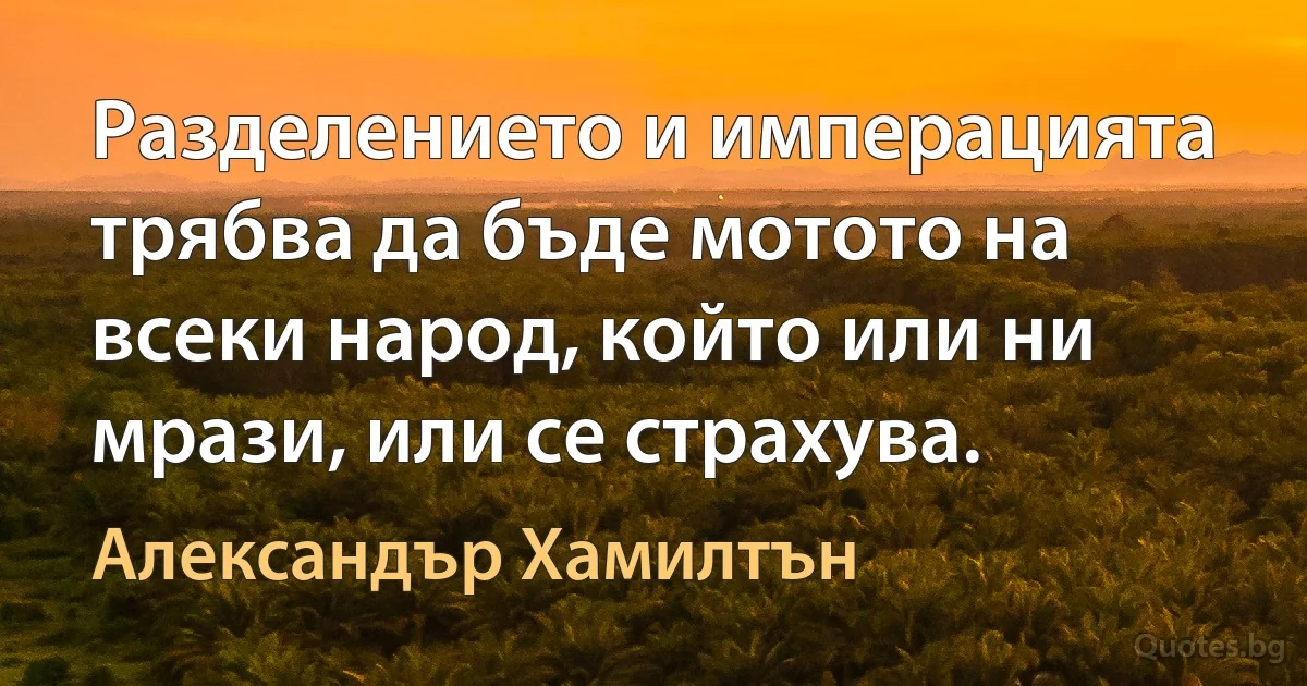 Разделението и имперацията трябва да бъде мотото на всеки народ, който или ни мрази, или се страхува. (Александър Хамилтън)