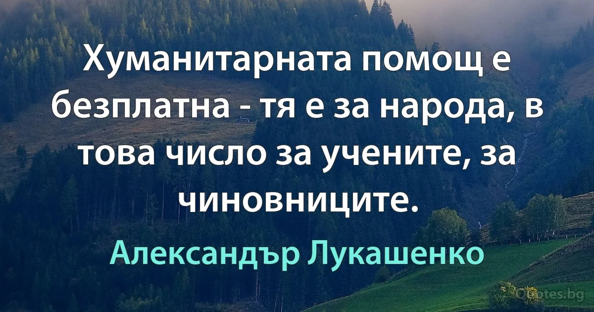 Хуманитарната помощ е безплатна - тя е за народа, в това число за учените, за чиновниците. (Александър Лукашенко)