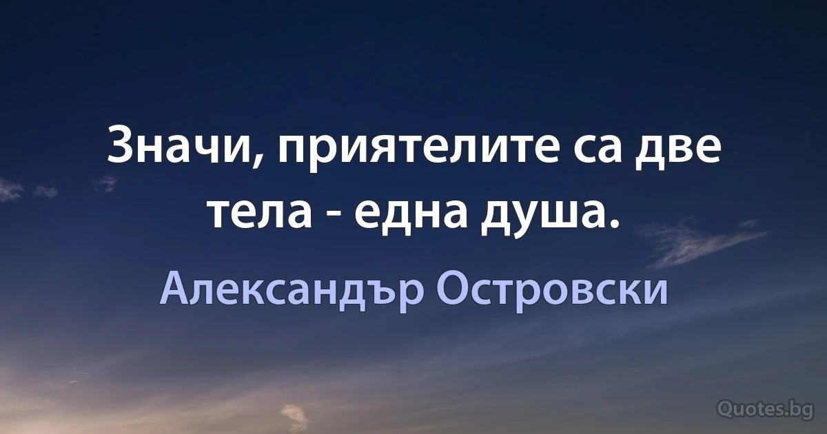 Значи, приятелите са две тела - една душа. (Александър Островски)