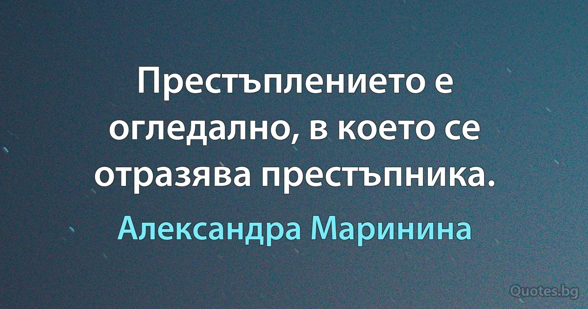 Престъплението е огледално, в което се отразява престъпника. (Александра Маринина)