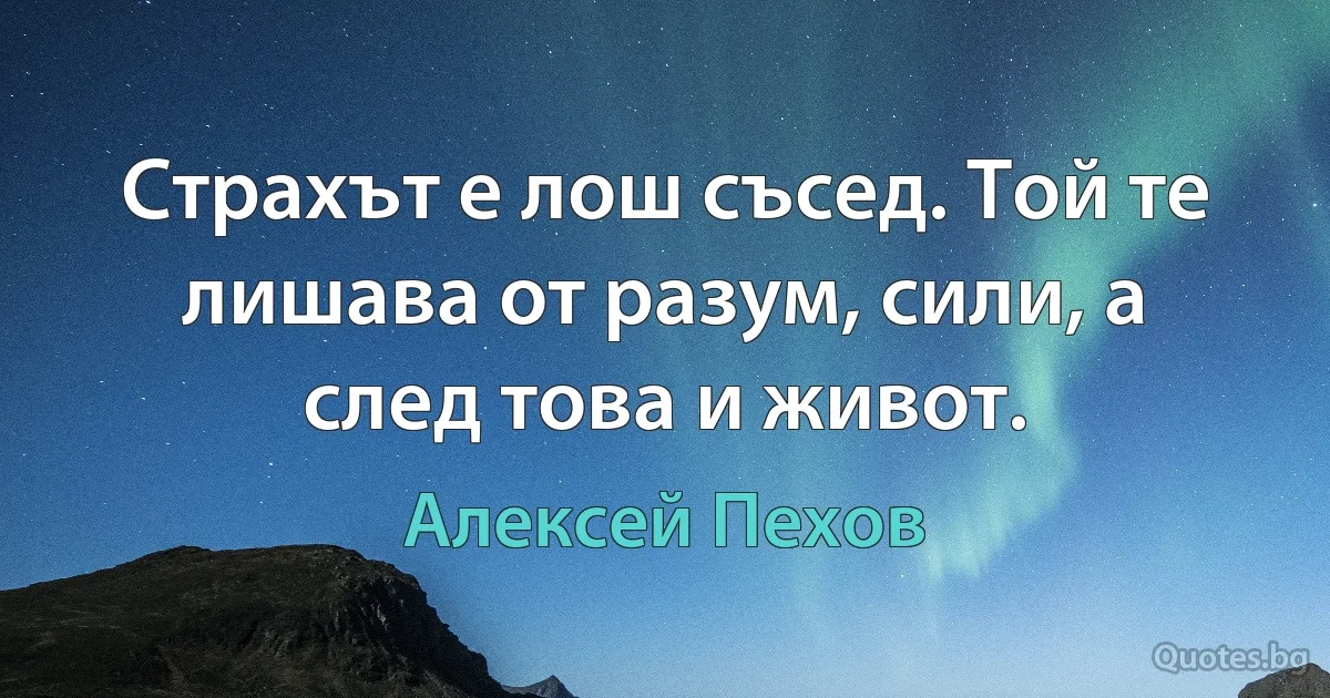 Страхът е лош съсед. Той те лишава от разум, сили, а след това и живот. (Алексей Пехов)