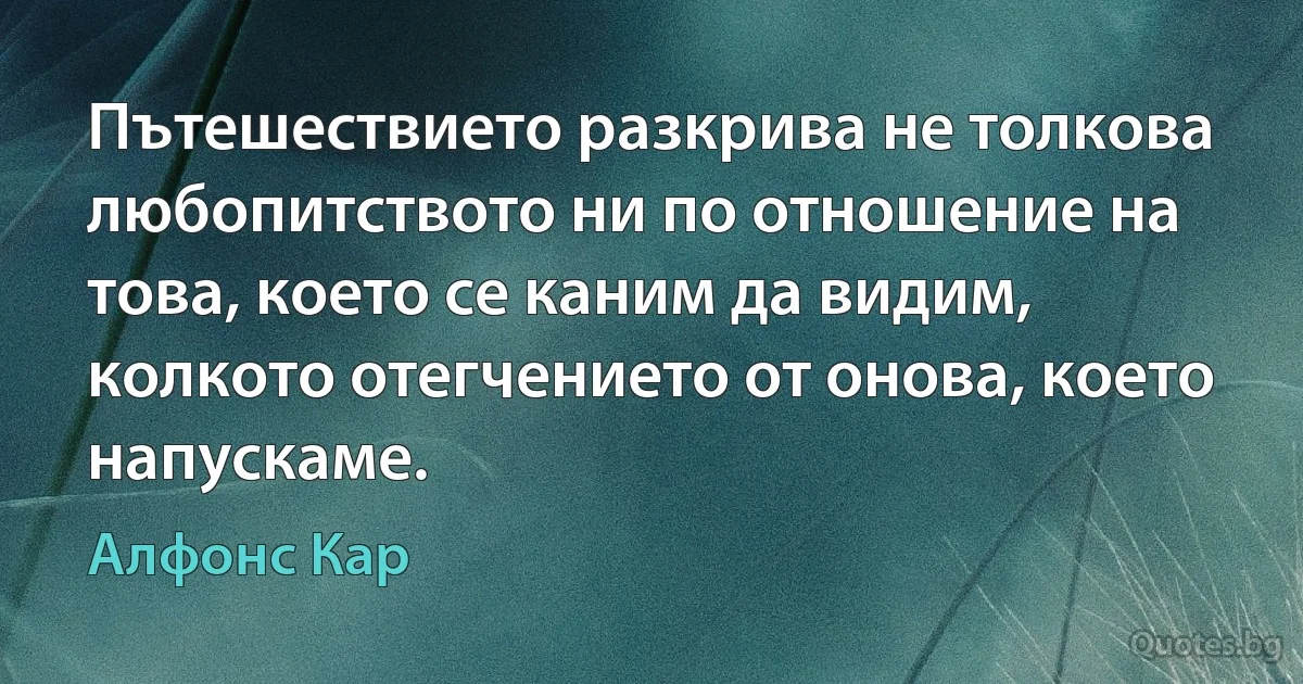 Пътешествието разкрива не толкова любопитството ни по отношение на това, което се каним да видим, колкото отегчението от онова, което напускаме. (Алфонс Кар)