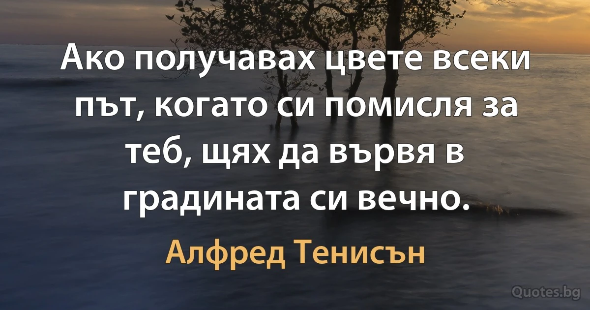 Ако получавах цвете всеки път, когато си помисля за теб, щях да вървя в градината си вечно. (Алфред Тенисън)