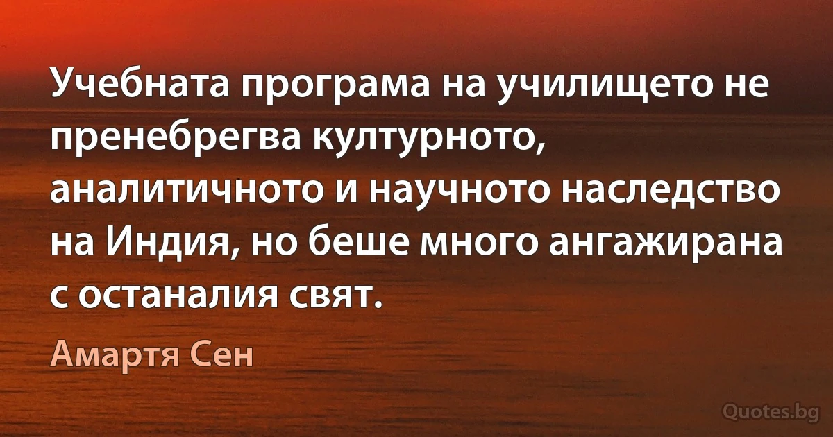 Учебната програма на училището не пренебрегва културното, аналитичното и научното наследство на Индия, но беше много ангажирана с останалия свят. (Амартя Сен)