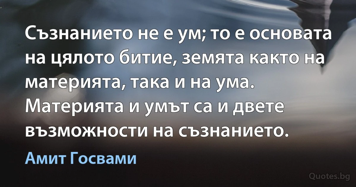 Съзнанието не е ум; то е основата на цялото битие, земята както на материята, така и на ума. Материята и умът са и двете възможности на съзнанието. (Амит Госвами)