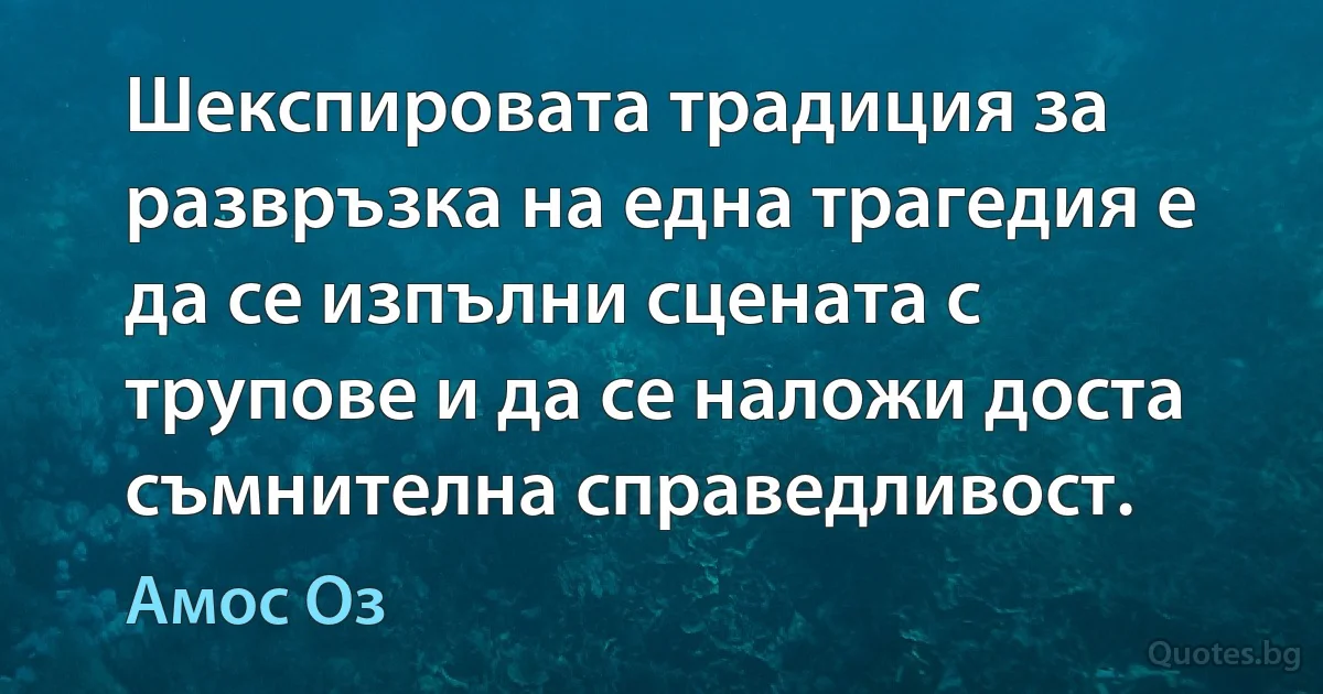 Шекспировата традиция за развръзка на една трагедия е да се изпълни сцената с трупове и да се наложи доста съмнителна справедливост. (Амос Оз)