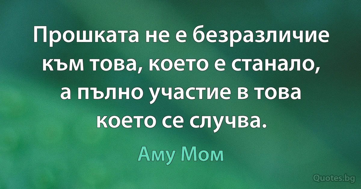 Прошката не е безразличие към това, което е станало, а пълно участие в това което се случва. (Аму Мом)