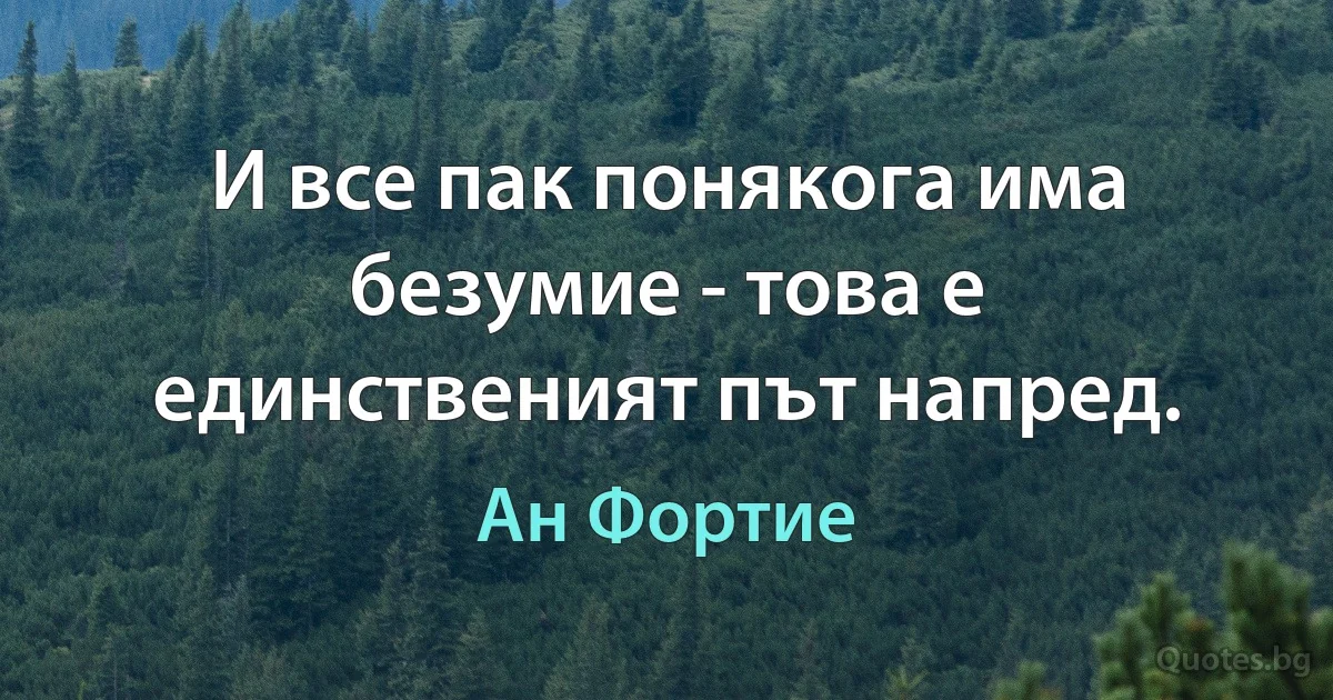 И все пак понякога има безумие - това е единственият път напред. (Ан Фортие)